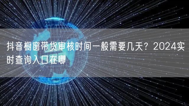 抖音橱窗带货审核时间一般需要几天?2024实时查询入口在哪