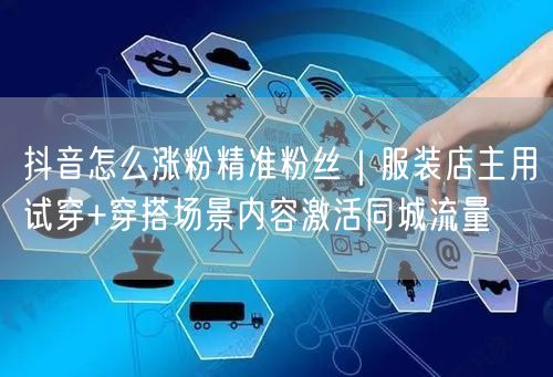 抖音怎么涨粉精准粉丝|服装店主用试穿+穿搭场景内容激活同城流量