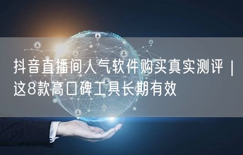 抖音直播间人气软件购买真实测评|这8款高口碑工具长期有效