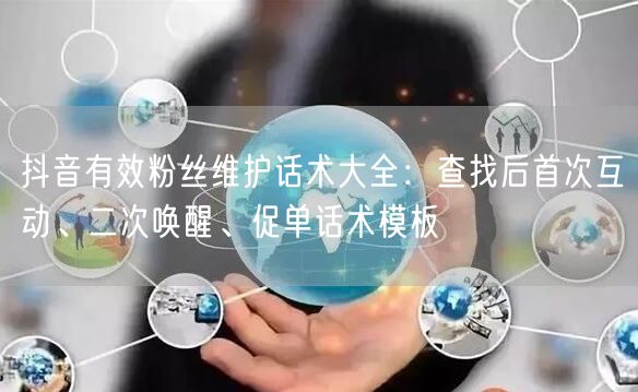 抖音有效粉丝维护话术大全:查找后首次互动、二次唤醒、促单话术模板