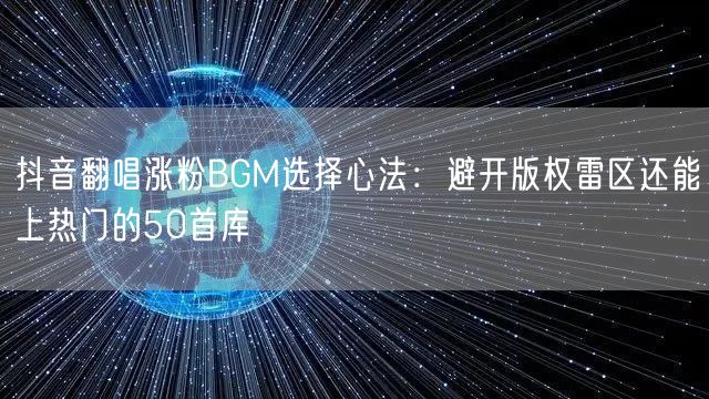 抖音翻唱涨粉BGM选择心法:避开版权雷区还能上热门的50首库
