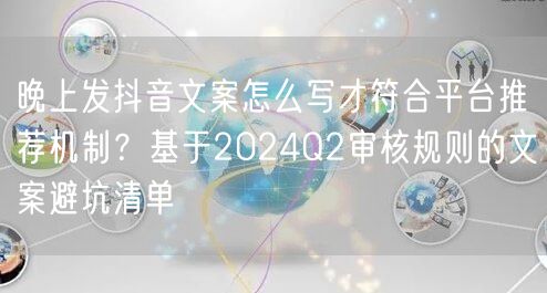 晚上发抖音文案怎么写才符合平台推荐机制?基于2024Q2审核规则的文案避坑清单