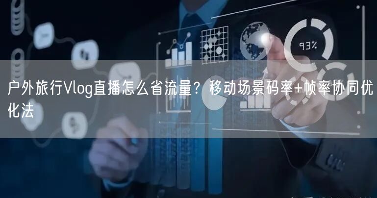 户外旅行Vlog直播怎么省流量?移动场景码率+帧率协同优化法