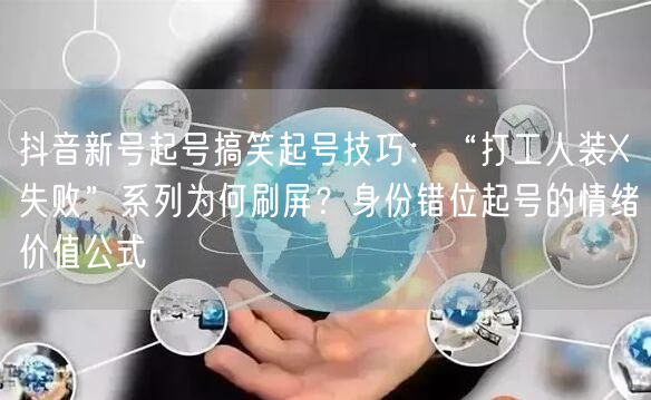 抖音新号起号搞笑起号技巧：“打工人装X失败”系列为何刷屏？身份错位起号的情绪价值