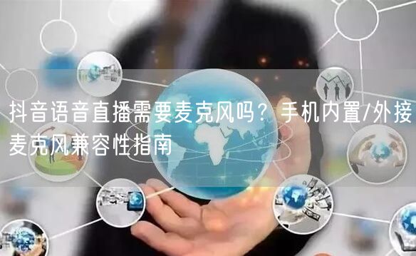 抖音语音直播需要麦克风吗？手机内置/外接麦克风兼容性指南