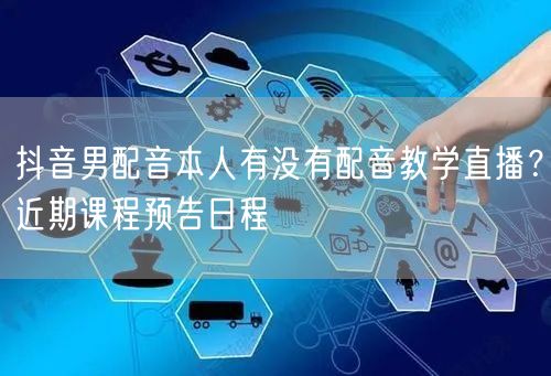 抖音男配音本人有没有配音教学直播?近期课程预告日程