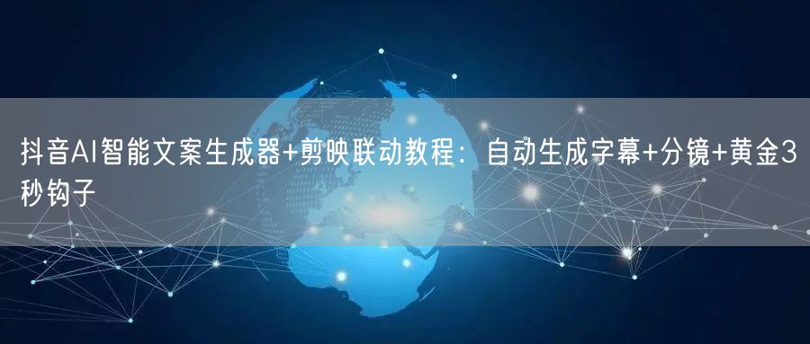抖音AI智能文案生成器+剪映联动教程:自动生成字幕+分镜+黄金3秒钩子