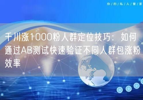 千川涨1000粉人群定位技巧：如何通过AB测试快速验证不同人群包涨粉效率