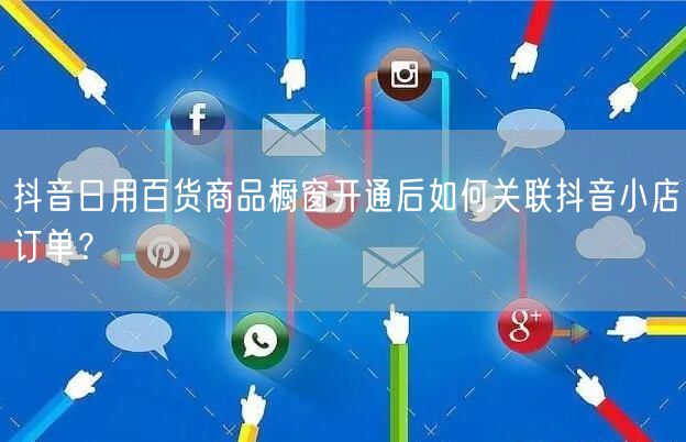 抖音日用百货商品橱窗开通后如何关联抖音小店订单？