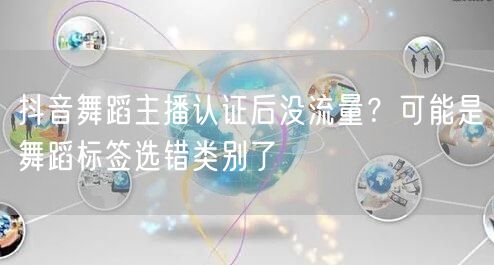 抖音舞蹈主播认证后没流量？可能是舞蹈标签选错类别了