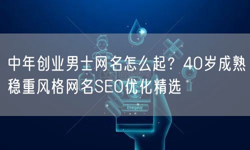中年创业男士网名怎么起？40岁成熟稳重风格网名SEO优化精选