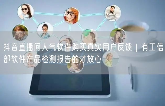 抖音直播间人气软件购买真实用户反馈｜有工信部软件产品检测报告的才放心