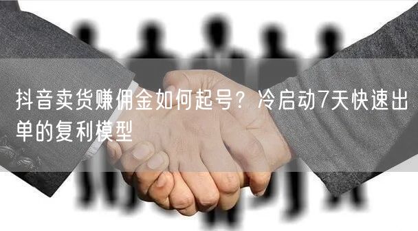 抖音卖货赚佣金如何起号？冷启动7天快速出单的复利模型