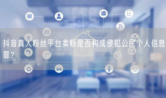 抖音真人粉丝平台卖粉是否构成侵犯公民个人信息罪？