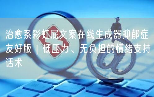 治愈系彩虹屁文案在线生成器抑郁症友好版|低压力、无负担的情绪支持话术