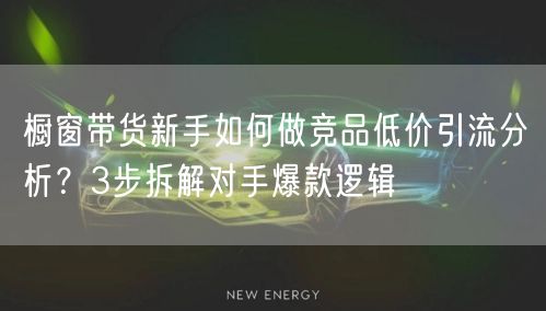 橱窗带货新手如何做竞品低价引流分析?3步拆解对手爆款逻辑