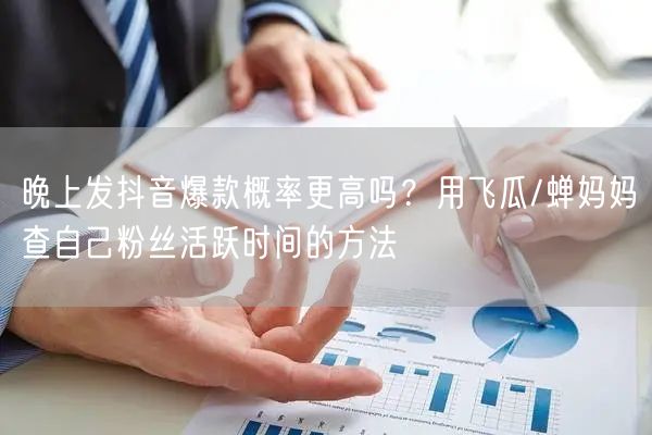 晚上发抖音爆款概率更高吗?用飞瓜/蝉妈妈查自己粉丝活跃时间的方法