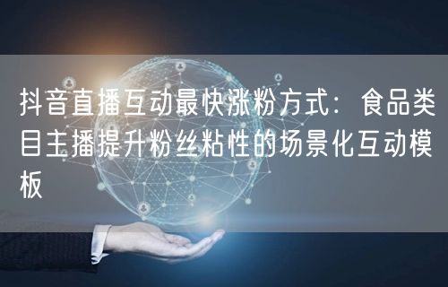抖音直播互动最快涨粉方式:食品类目主播提升粉丝粘性的场景化互动模板