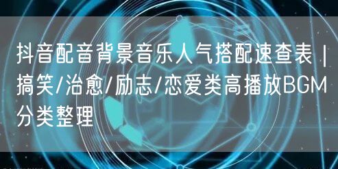 抖音配音背景音乐人气搭配速查表|搞笑/治愈/励志/恋爱类高播放BGM分类整理
