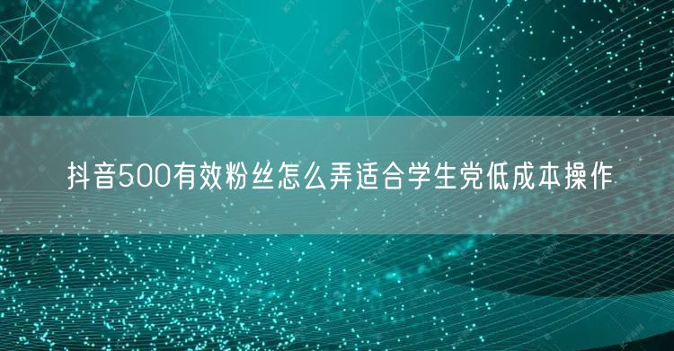 抖音500有效粉丝怎么弄适合学生党低成本操作