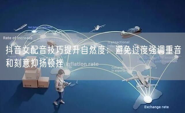 抖音女配音技巧提升自然度:避免过度强调重音和刻意抑扬顿挫