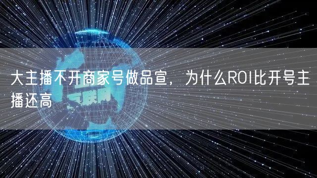 大主播不开商家号做品宣,为什么ROI比开号主播还高