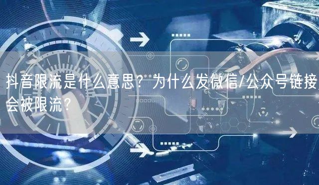 抖音限流是什么意思?为什么发微信/公众号链接会被限流?