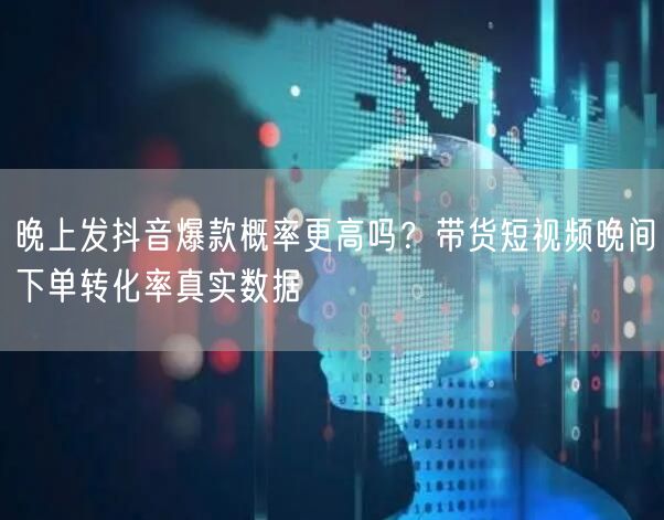 晚上发抖音爆款概率更高吗?带货短视频晚间下单转化率真实数据