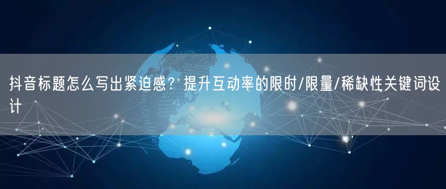抖音标题怎么写出紧迫感?提升互动率的限时/限量/稀缺性关键词设计