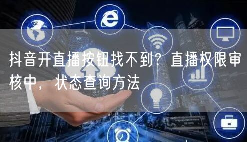抖音开直播按钮找不到?直播权限审核中,状态查询方法