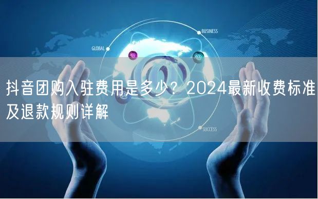 抖音团购入驻费用是多少?2024最新收费标准及退款规则详解