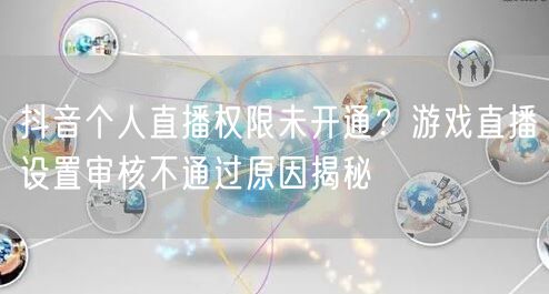 抖音个人直播权限未开通?游戏直播设置审核不通过原因揭秘