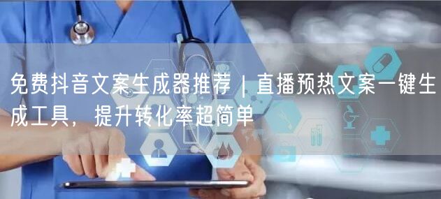 免费抖音文案生成器推荐|直播预热文案一键生成工具,提升转化率超简单