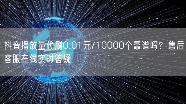 抖音播放量代刷0.01元/10000个靠谱吗?售后客服在线实时答疑
