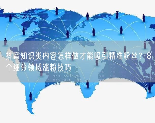 抖音知识类内容怎样做才能吸引精准粉丝?8个细分领域涨粉技巧