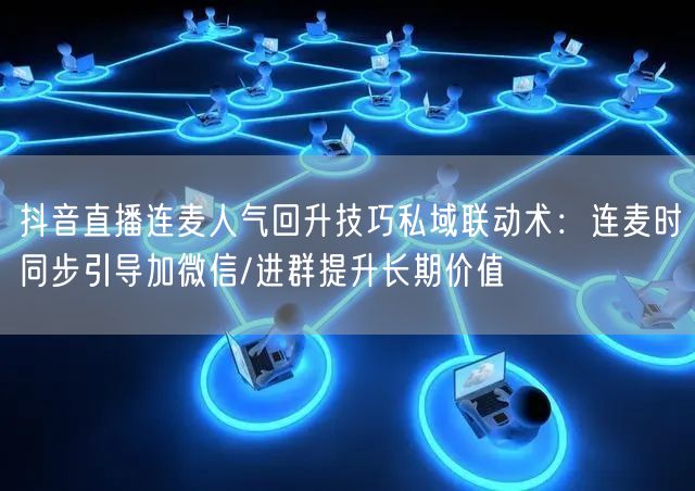 抖音直播连麦人气回升技巧私域联动术:连麦时同步引导加微信/进群提升长期价值