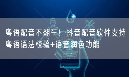 粤语配音不翻车!抖音配音软件支持粤语语法校验+语音润色功能