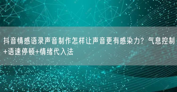 抖音情感语录声音制作怎样让声音更有感染力?气息控制+语速停顿+情绪代入法