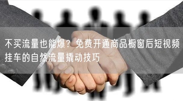 不买流量也能爆?免费开通商品橱窗后短视频挂车的自然流量撬动技巧