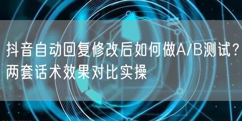 抖音自动回复修改后如何做A/B测试?两套话术效果对比实操