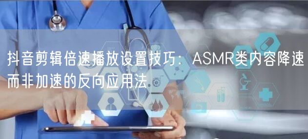 抖音剪辑倍速播放设置技巧:ASMR类内容降速而非加速的反向应用法