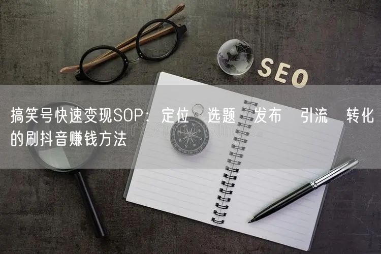 搞笑号快速变现SOP:定位→选题→发布→引流→转化的刷抖音赚钱方法