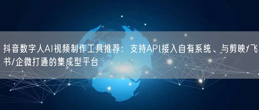 抖音数字人AI视频制作工具推荐:支持API接入自有系统、与剪映/飞书/企微打通的