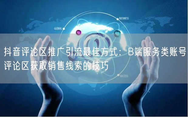 抖音评论区推广引流最佳方式:B端服务类账号评论区获取销售线索的技巧