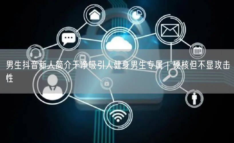 男生抖音新人简介干净吸引人健身男生专属|硬核但不显攻击性