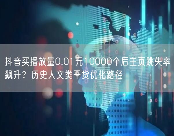 抖音买播放量0.01元10000个后主页跳失率飙升?历史人文类干货优化路径