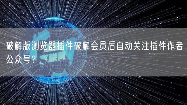 破解版浏览器插件破解会员后自动关注插件作者公众号？