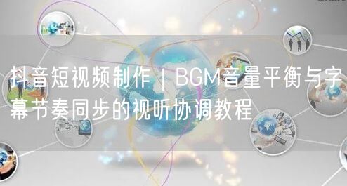 抖音短视频制作|BGM音量平衡与字幕节奏同步的视听协调教程
