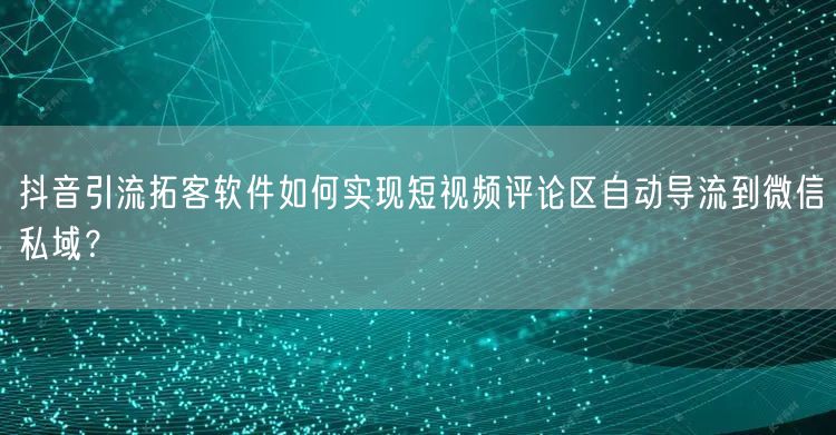 抖音引流拓客软件如何实现短视频评论区自动导流到微信私域?