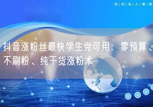 抖音涨粉丝最快学生党可用:零预算、不刷粉、纯干货涨粉术